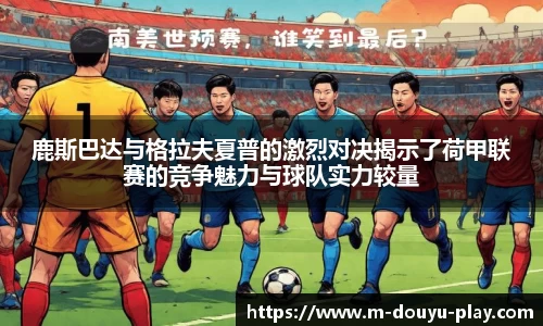 鹿斯巴达与格拉夫夏普的激烈对决揭示了荷甲联赛的竞争魅力与球队实力较量