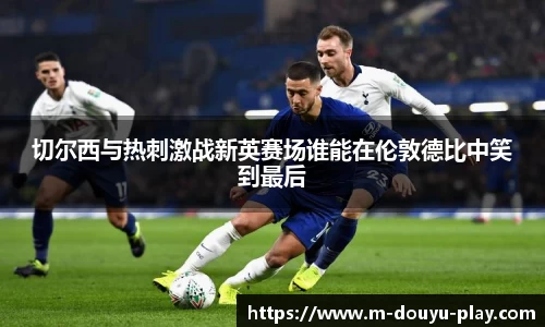 切尔西与热刺激战新英赛场谁能在伦敦德比中笑到最后