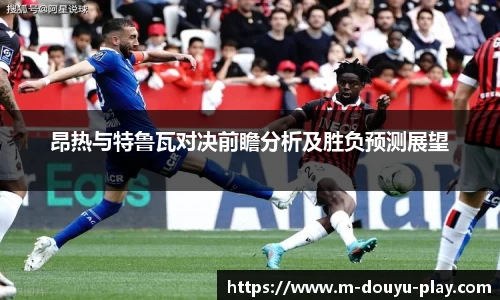 昂热与特鲁瓦对决前瞻分析及胜负预测展望