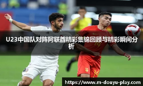 U23中国队对阵阿联酋精彩集锦回顾与精彩瞬间分析