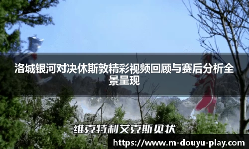 洛城银河对决休斯敦精彩视频回顾与赛后分析全景呈现