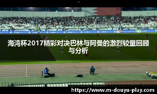 海湾杯2017精彩对决巴林与阿曼的激烈较量回顾与分析