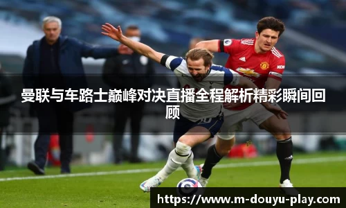 曼联与车路士巅峰对决直播全程解析精彩瞬间回顾