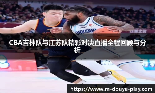 CBA吉林队与江苏队精彩对决直播全程回顾与分析