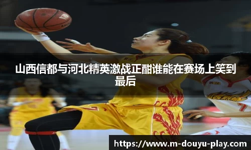 山西信都与河北精英激战正酣谁能在赛场上笑到最后