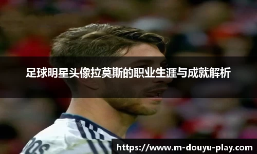 足球明星头像拉莫斯的职业生涯与成就解析