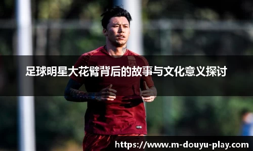 足球明星大花臂背后的故事与文化意义探讨