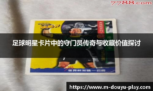 足球明星卡片中的守门员传奇与收藏价值探讨